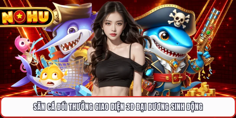 Săn cá đổi thưởng giao diện 3D đại dương sinh động